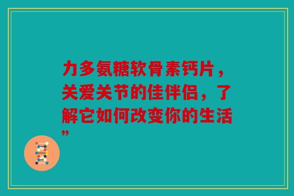 力多氨糖软骨素钙片，关爱关节的佳伴侣，了解它如何改变你的生活”
