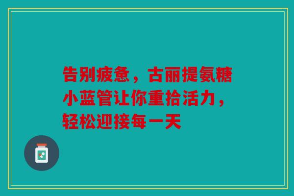 告别疲惫，古丽提氨糖小蓝管让你重拾活力，轻松迎接每一天