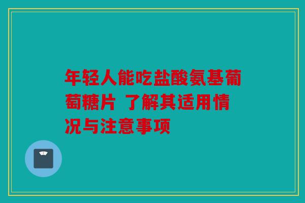 年轻人能吃盐酸氨基葡萄糖片 了解其适用情况与注意事项