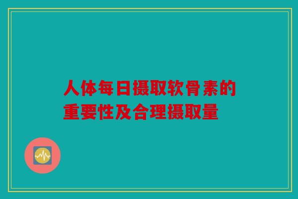 人体每日摄取软骨素的重要性及合理摄取量
