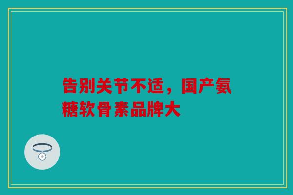 告别关节不适，国产氨糖软骨素品牌大