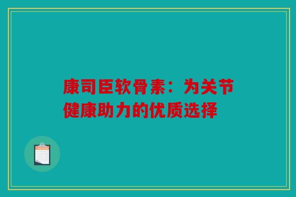 康司臣软骨素：为关节健康助力的优质选择