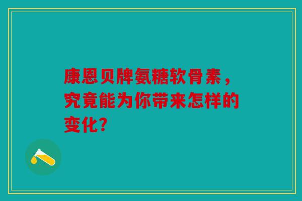 康恩贝牌氨糖软骨素，究竟能为你带来怎样的变化？