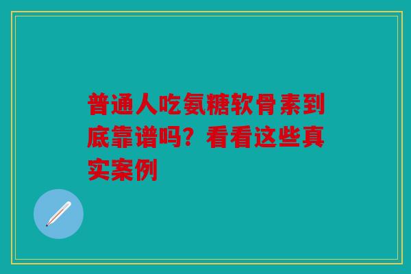 普通人吃氨糖软骨素到底靠谱吗？看看这些真实案例