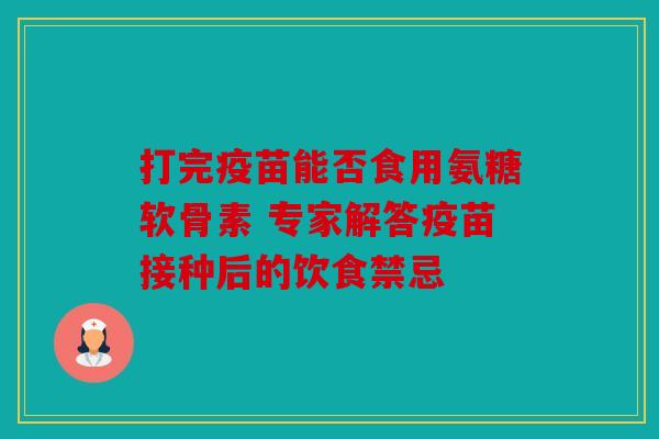 打完疫苗能否食用氨糖软骨素 专家解答疫苗接种后的饮食禁忌