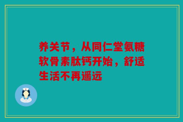 养关节，从同仁堂氨糖软骨素肽钙开始，舒适生活不再遥远