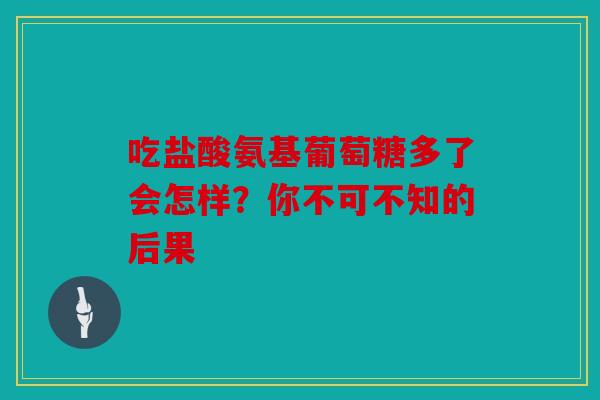 吃盐酸氨基葡萄糖多了会怎样？你不可不知的后果