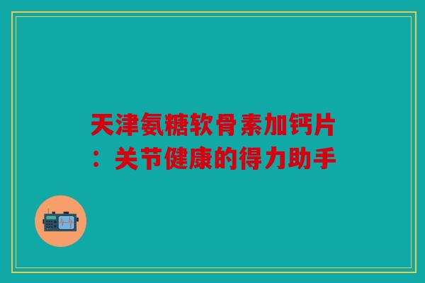 天津氨糖软骨素加钙片：关节健康的得力助手