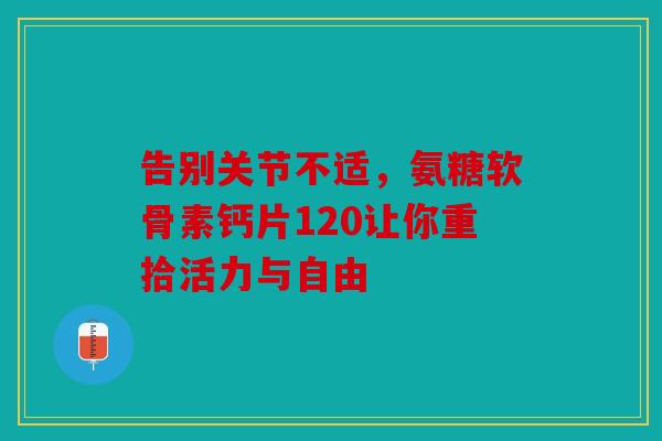 告别关节不适，氨糖软骨素钙片120让你重拾活力与自由