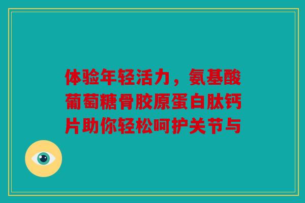 体验年轻活力，氨基酸葡萄糖骨胶原蛋白肽钙片助你轻松呵护关节与