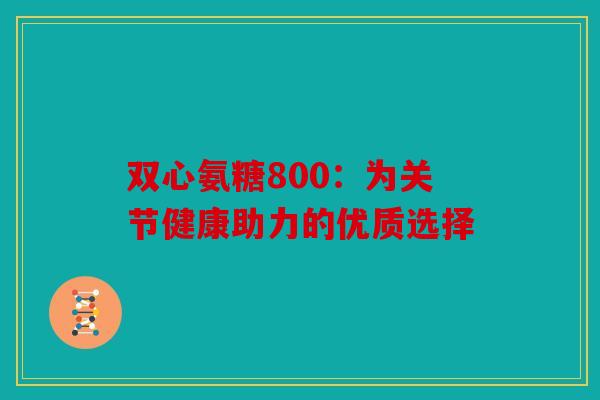 双心氨糖800：为关节健康助力的优质选择