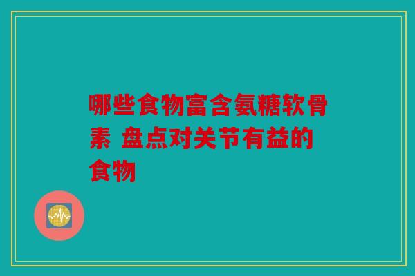 哪些食物富含氨糖软骨素 盘点对关节有益的食物