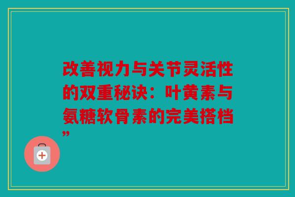 改善视力与关节灵活性的双重秘诀：叶黄素与氨糖软骨素的完美搭档”