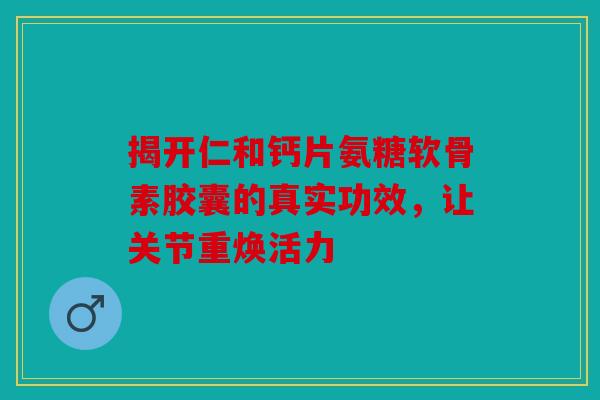 揭开仁和钙片氨糖软骨素胶囊的真实功效，让关节重焕活力