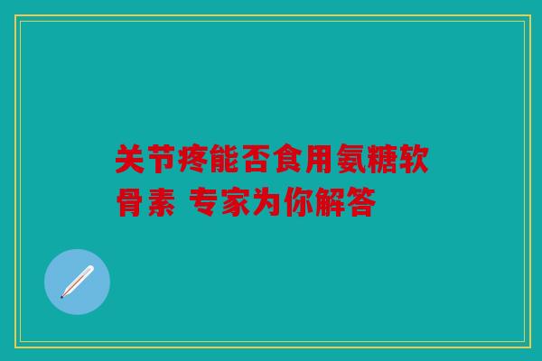 关节疼能否食用氨糖软骨素 专家为你解答