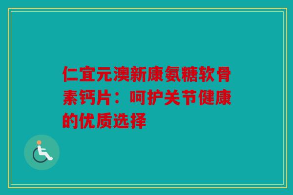 仁宜元澳新康氨糖软骨素钙片：呵护关节健康的优质选择