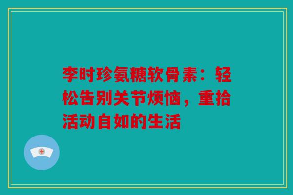 李时珍氨糖软骨素：轻松告别关节烦恼，重拾活动自如的生活