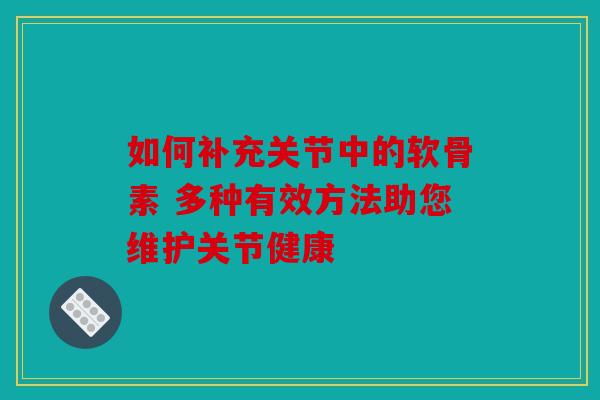 如何补充关节中的软骨素 多种有效方法助您维护关节健康