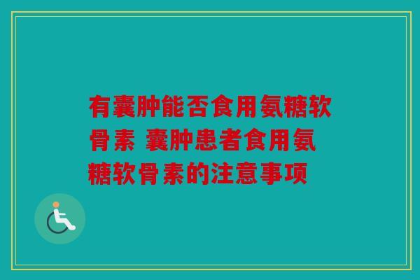 有囊肿能否食用氨糖软骨素 囊肿患者食用氨糖软骨素的注意事项
