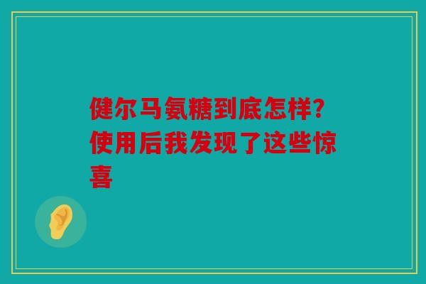 健尔马氨糖到底怎样？使用后我发现了这些惊喜