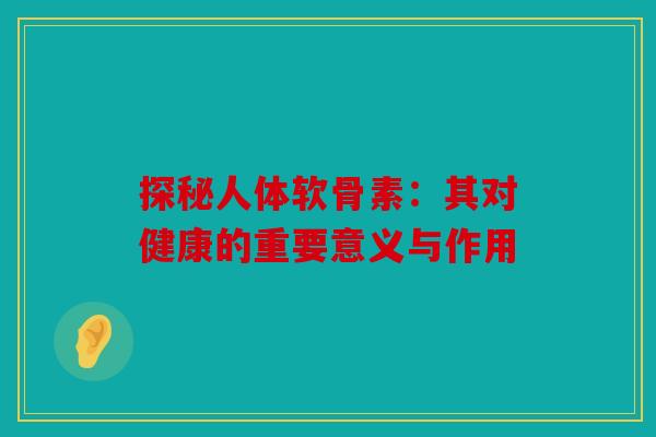 探秘人体软骨素：其对健康的重要意义与作用