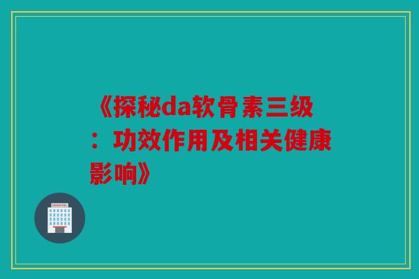 《探秘da软骨素三级：功效作用及相关健康影响》
