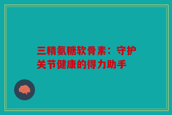 三精氨糖软骨素：守护关节健康的得力助手