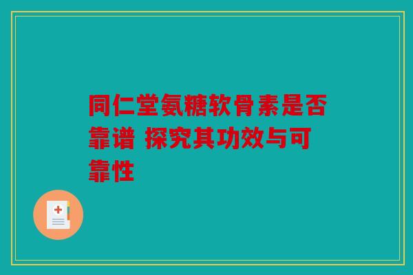 同仁堂氨糖软骨素是否靠谱 探究其功效与可靠性