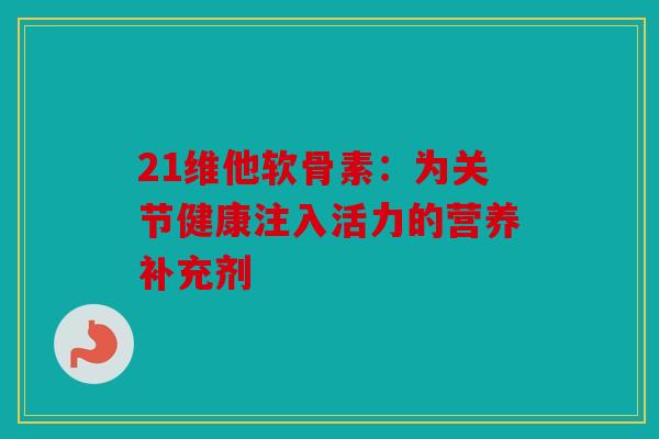 21维他软骨素：为关节健康注入活力的营养补充剂