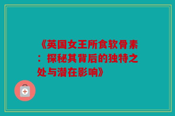 《英国女王所食软骨素：探秘其背后的独特之处与潜在影响》