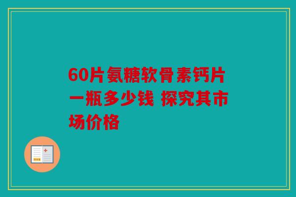 60片氨糖软骨素钙片一瓶多少钱 探究其市场价格