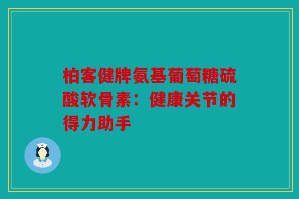 柏客健牌氨基葡萄糖硫酸软骨素：健康关节的得力助手