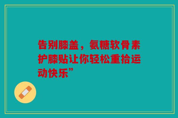 告别膝盖，氨糖软骨素护膝贴让你轻松重拾运动快乐”