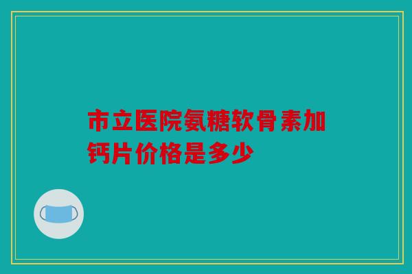 市立医院氨糖软骨素加钙片价格是多少