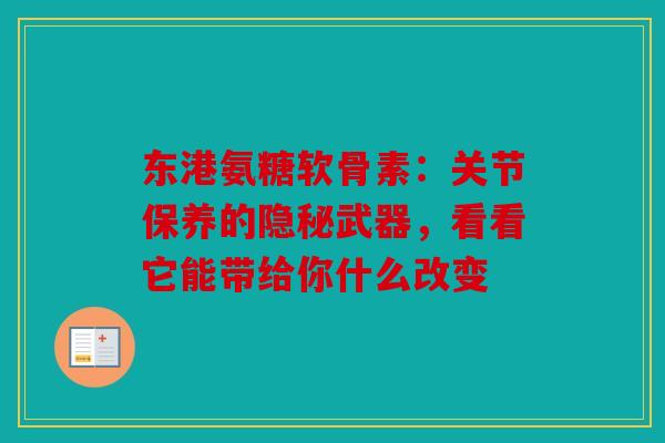 东港氨糖软骨素：关节保养的隐秘武器，看看它能带给你什么改变