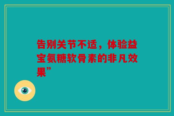 告别关节不适，体验益宝氨糖软骨素的非凡效果”