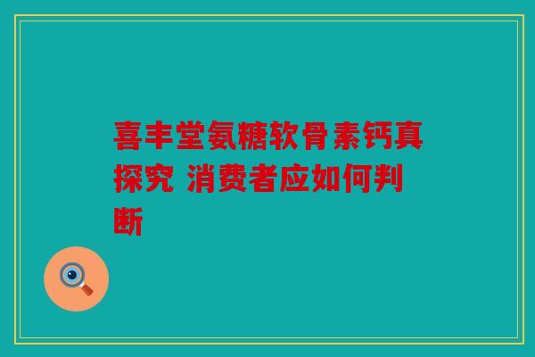 喜丰堂氨糖软骨素钙真探究 消费者应如何判断