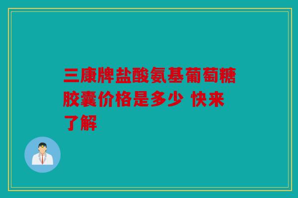 三康牌盐酸氨基葡萄糖胶囊价格是多少 快来了解