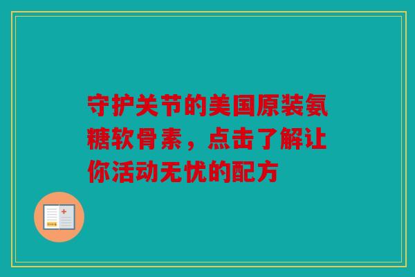 守护关节的美国原装氨糖软骨素，点击了解让你活动无忧的配方