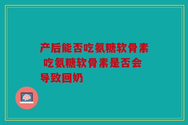 产后能否吃氨糖软骨素 吃氨糖软骨素是否会导致回奶
