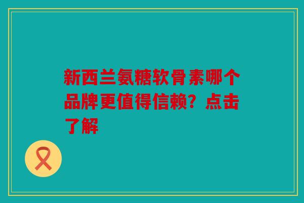 新西兰氨糖软骨素哪个品牌更值得信赖？点击了解