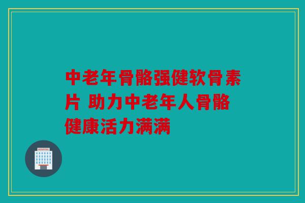 中老年骨骼强健软骨素片 助力中老年人骨骼健康活力满满