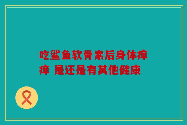 吃鲨鱼软骨素后身体痒痒 是还是有其他健康