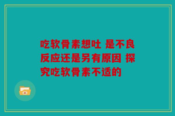 吃软骨素想吐 是不良反应还是另有原因 探究吃软骨素不适的