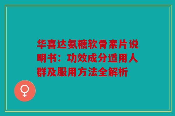 华喜达氨糖软骨素片说明书：功效成分适用人群及服用方法全解析