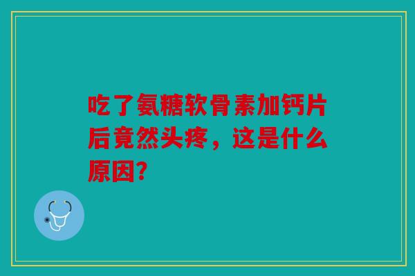 吃了氨糖软骨素加钙片后竟然头疼，这是什么原因？