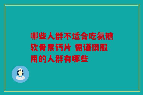 哪些人群不适合吃氨糖软骨素钙片 需谨慎服用的人群有哪些