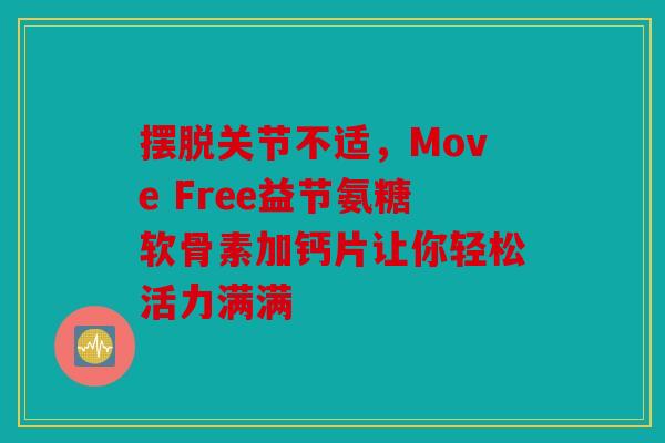 摆脱关节不适，Move Free益节氨糖软骨素加钙片让你轻松活力满满