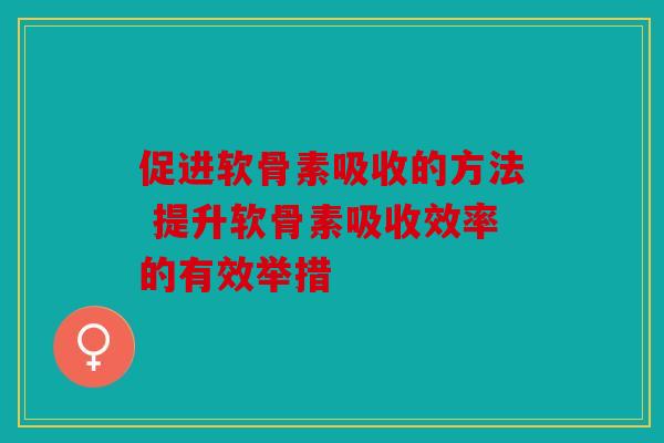 促进软骨素吸收的方法 提升软骨素吸收效率的有效举措