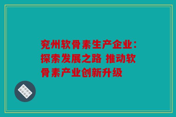 兖州软骨素生产企业：探索发展之路 推动软骨素产业创新升级